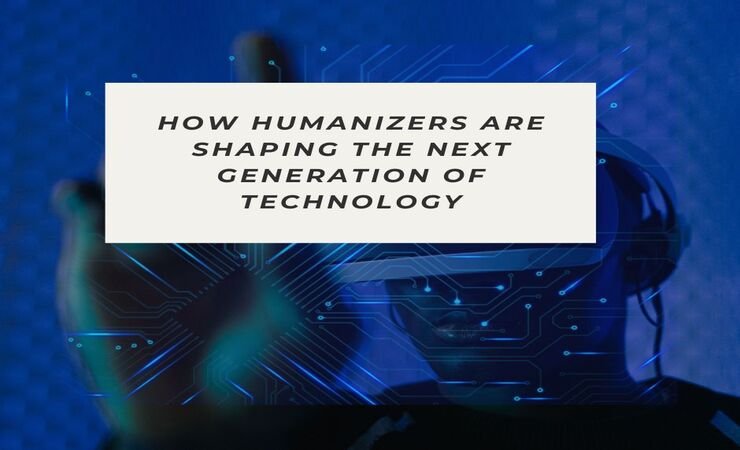 How Humanizers Are Shaping The Next Generation Of Technology